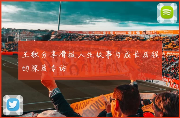 王敏分享滑板人生故事与成长历程的深度专访