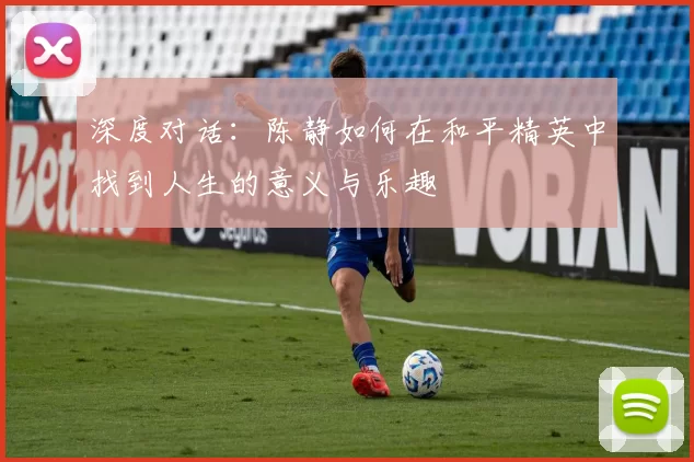 深度对话：陈静如何在和平精英中找到人生的意义与乐趣