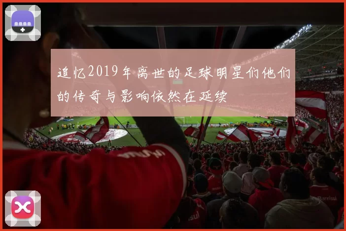 追忆2019年离世的足球明星们他们的传奇与影响依然在延续