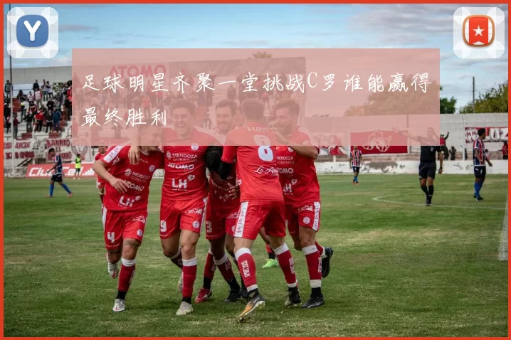 足球明星齐聚一堂挑战C罗谁能赢得最终胜利