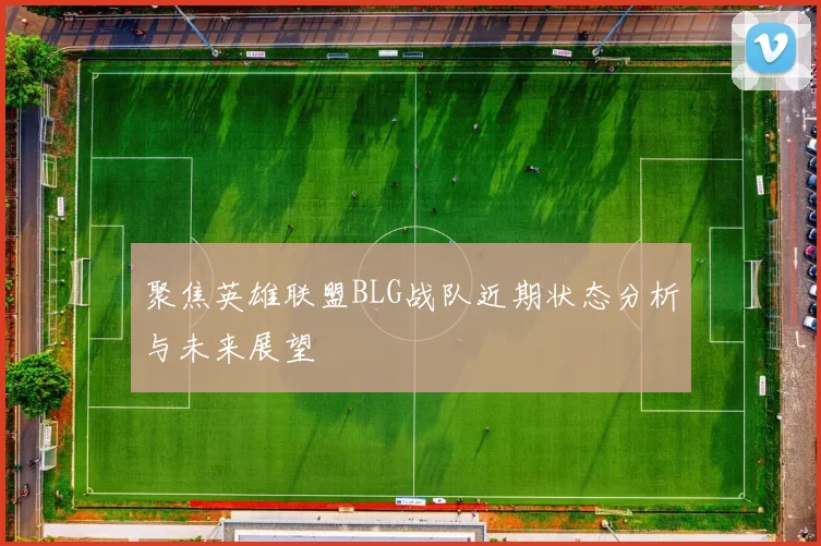 聚焦英雄联盟BLG战队近期状态分析与未来展望