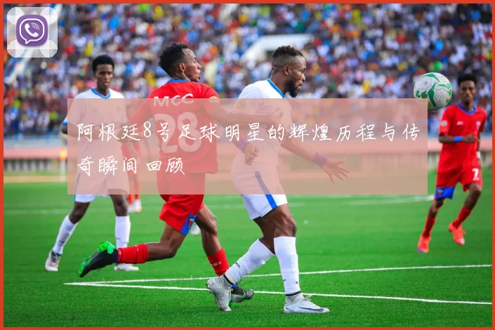 阿根廷8号足球明星的辉煌历程与传奇瞬间回顾