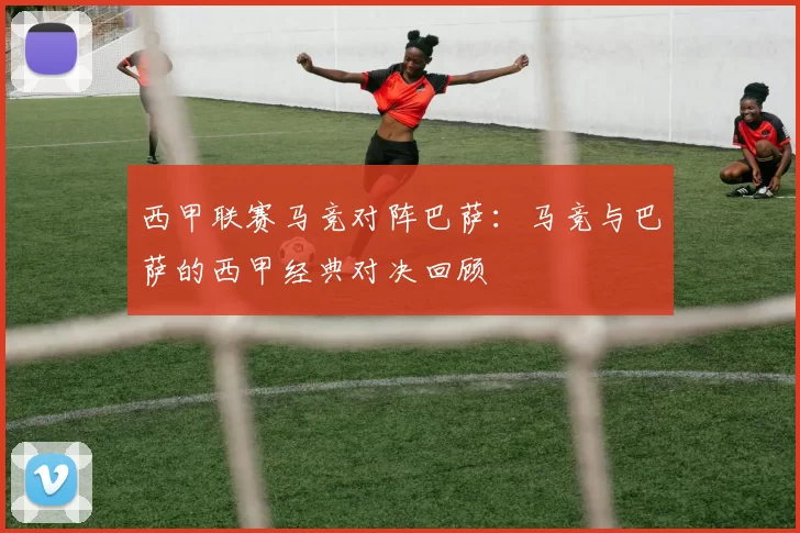 西甲联赛马竞对阵巴萨：马竞与巴萨的西甲经典对决回顾