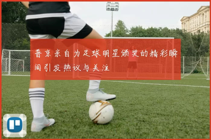 普京亲自为足球明星颁奖的精彩瞬间引发热议与关注