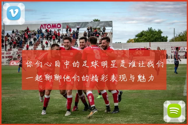 你们心目中的足球明星是谁让我们一起聊聊他们的精彩表现与魅力