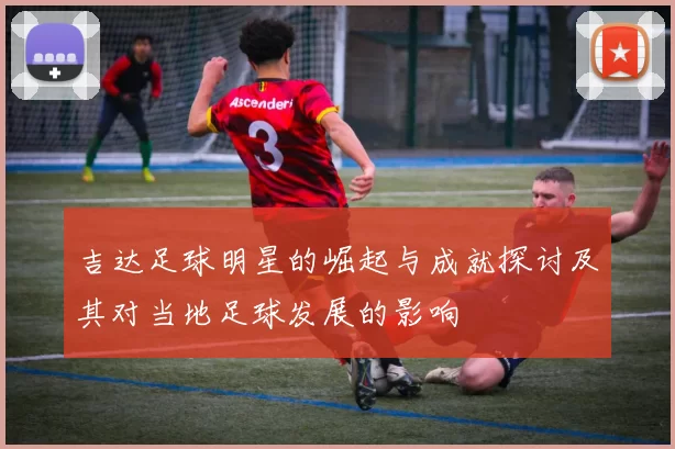 吉达足球明星的崛起与成就探讨及其对当地足球发展的影响