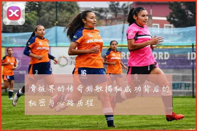 滑板界的传奇刘敏揭秘成功背后的秘密与心路历程