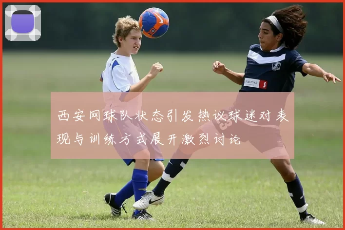 西安网球队状态引发热议球迷对表现与训练方式展开激烈讨论