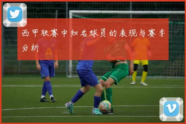 西甲联赛中知名球员的表现与赛季分析