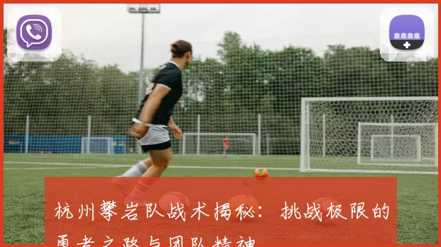 杭州攀岩队战术揭秘：挑战极限的勇者之路与团队精神