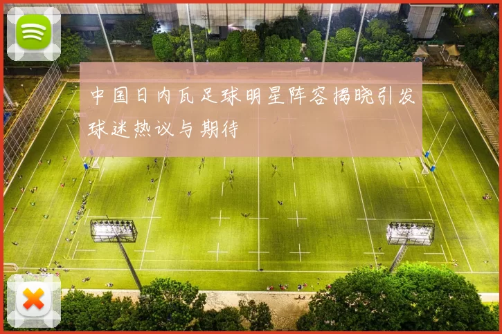 中国日内瓦足球明星阵容揭晓引发球迷热议与期待