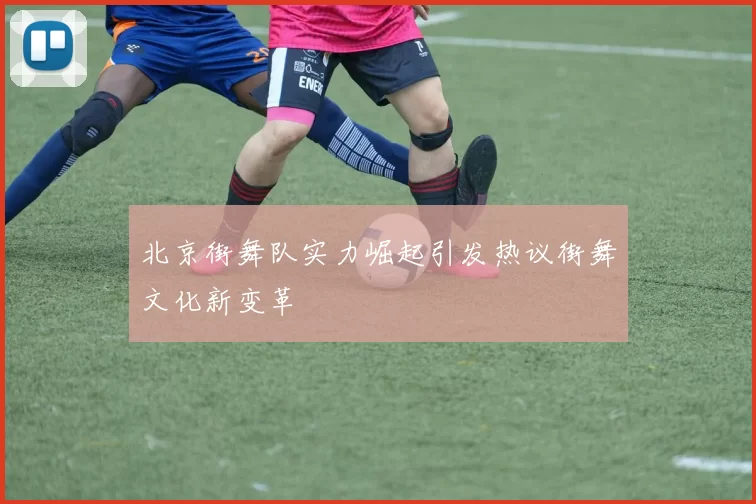 北京街舞队实力崛起引发热议街舞文化新变革