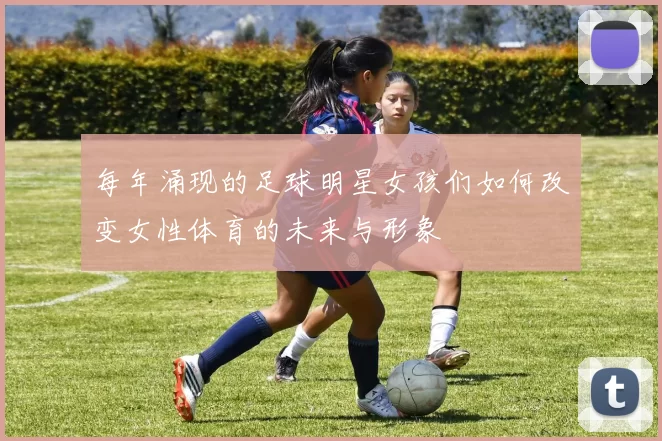 每年涌现的足球明星女孩们如何改变女性体育的未来与形象
