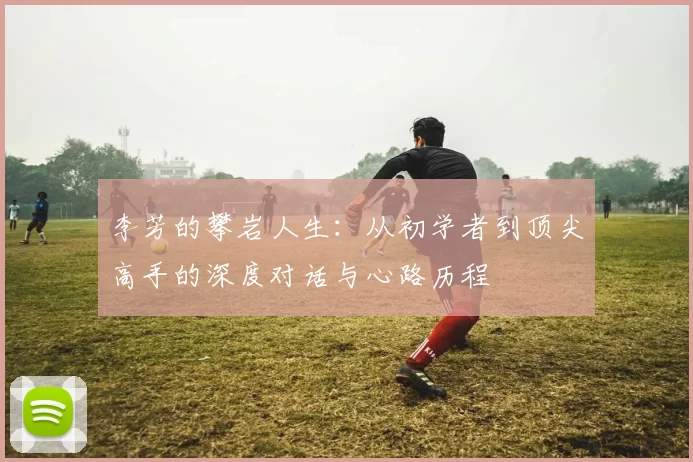 李芳的攀岩人生：从初学者到顶尖高手的深度对话与心路历程