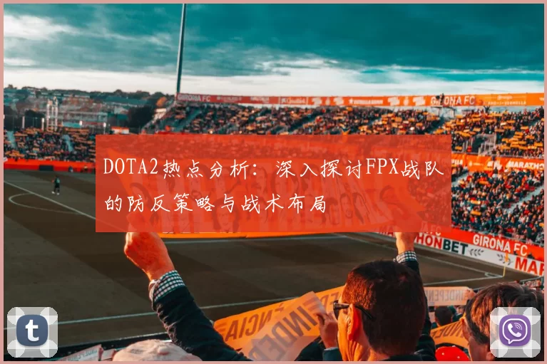 DOTA2热点分析：深入探讨FPX战队的防反策略与战术布局