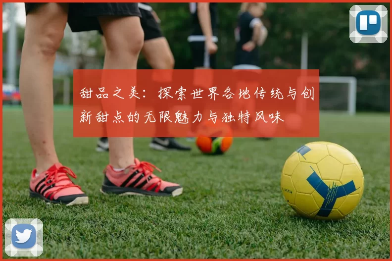 甜品之美：探索世界各地传统与创新甜点的无限魅力与独特风味
