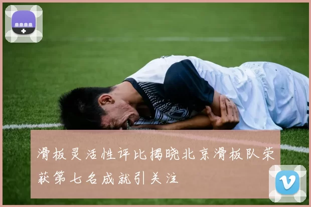 滑板灵活性评比揭晓北京滑板队荣获第七名成就引关注