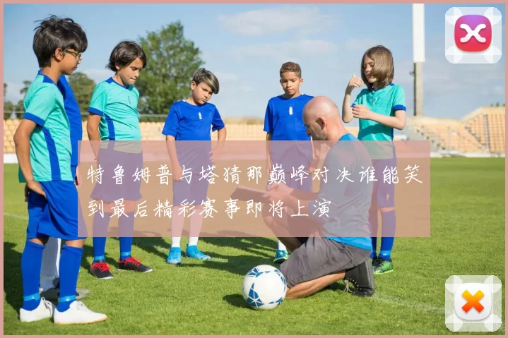 特鲁姆普与塔猜那巅峰对决谁能笑到最后精彩赛事即将上演