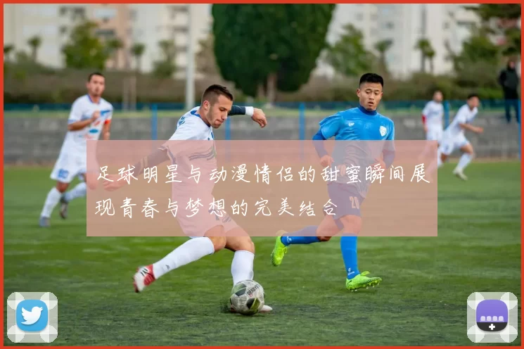 足球明星与动漫情侣的甜蜜瞬间展现青春与梦想的完美结合
