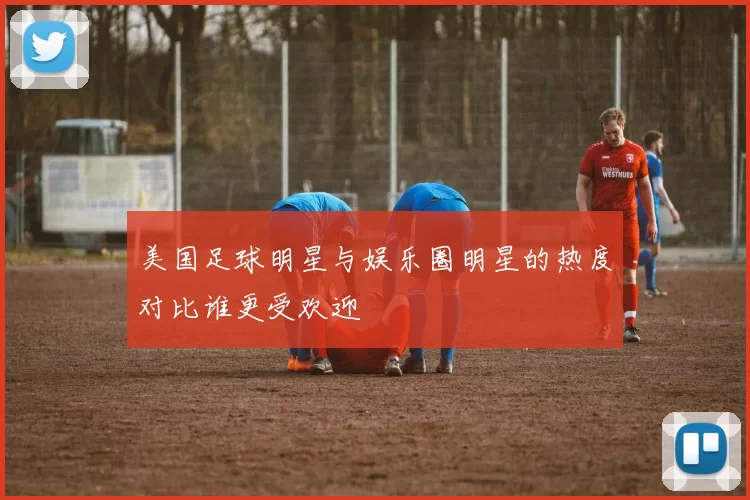 美国足球明星与娱乐圈明星的热度对比谁更受欢迎