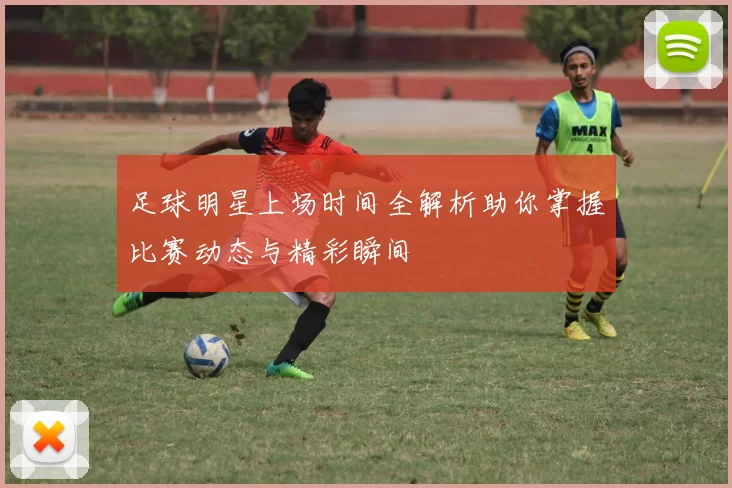 足球明星上场时间全解析助你掌握比赛动态与精彩瞬间