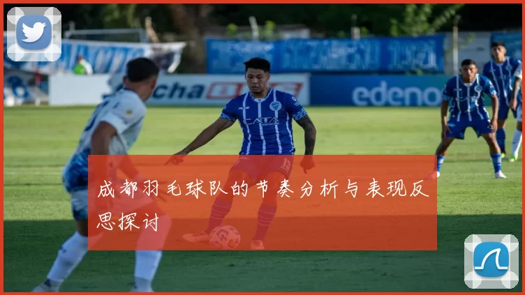 成都羽毛球队的节奏分析与表现反思探讨