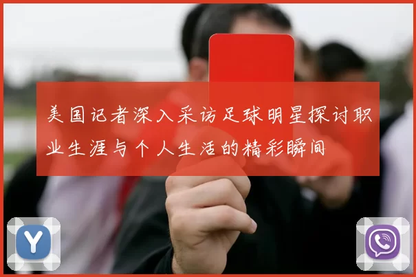 美国记者深入采访足球明星探讨职业生涯与个人生活的精彩瞬间