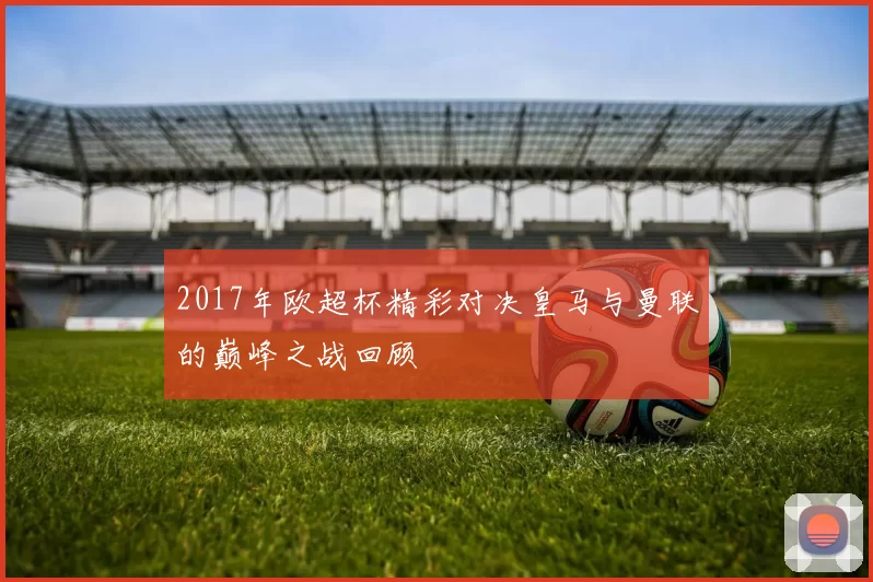 2017年欧超杯精彩对决皇马与曼联的巅峰之战回顾
