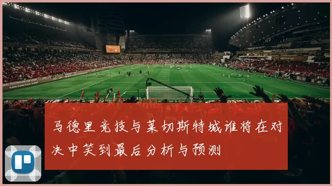 马德里竞技与莱切斯特城谁将在对决中笑到最后分析与预测
