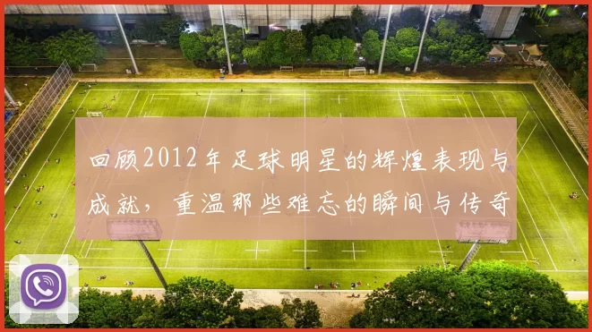 回顾2012年足球明星的辉煌表现与成就，重温那些难忘的瞬间与传奇故事