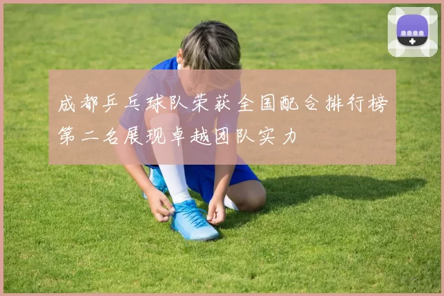 成都乒乓球队荣获全国配合排行榜第二名展现卓越团队实力