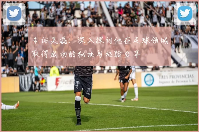 专访吴磊：深入探讨他在足球领域取得成功的秘诀与经验分享