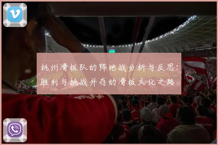 杭州滑板队的阵地战分析与反思：胜利与挑战并存的滑板文化之路