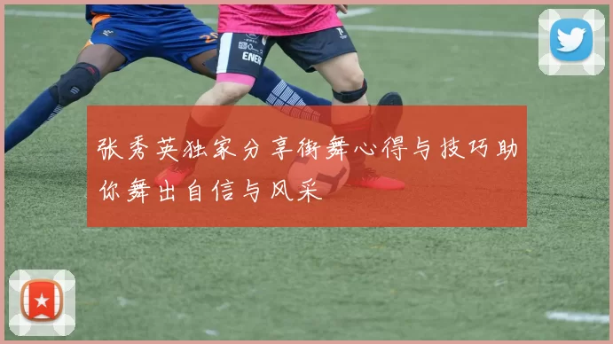 张秀英独家分享街舞心得与技巧助你舞出自信与风采