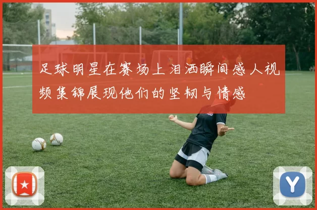 足球明星在赛场上泪洒瞬间感人视频集锦展现他们的坚韧与情感