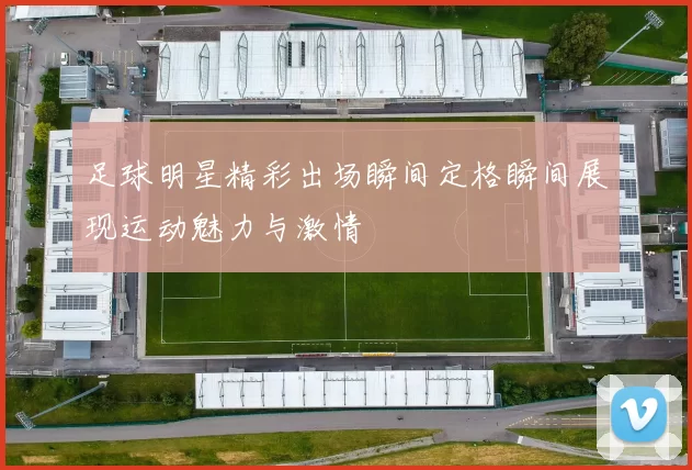 足球明星精彩出场瞬间定格瞬间展现运动魅力与激情
