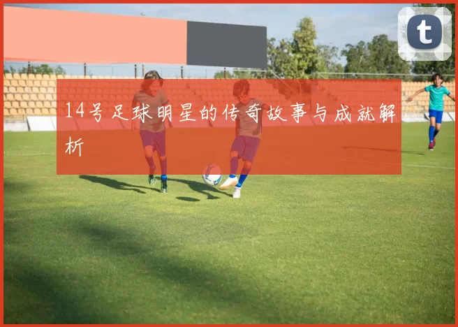 14号足球明星的传奇故事与成就解析