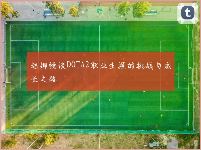 赵娜畅谈DOTA2职业生涯的挑战与成长之路