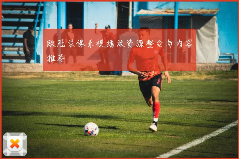 欧冠录像乐视播放资源整合与内容推荐