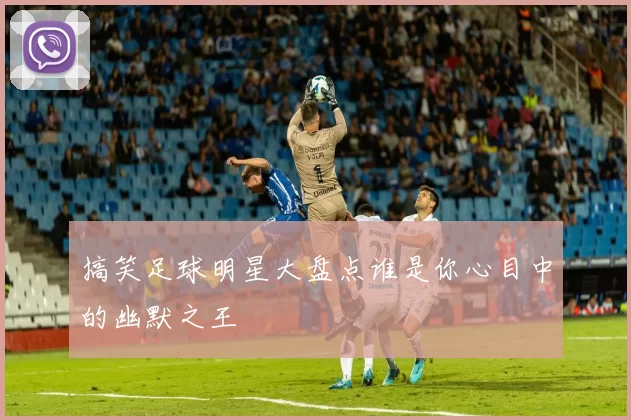 搞笑足球明星大盘点谁是你心目中的幽默之王