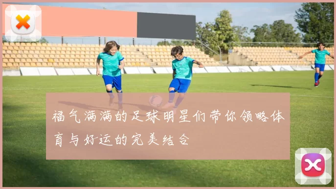 福气满满的足球明星们带你领略体育与好运的完美结合