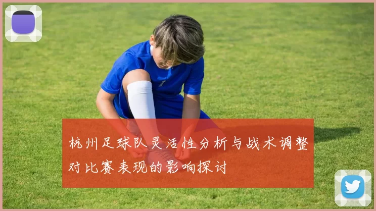 杭州足球队灵活性分析与战术调整对比赛表现的影响探讨