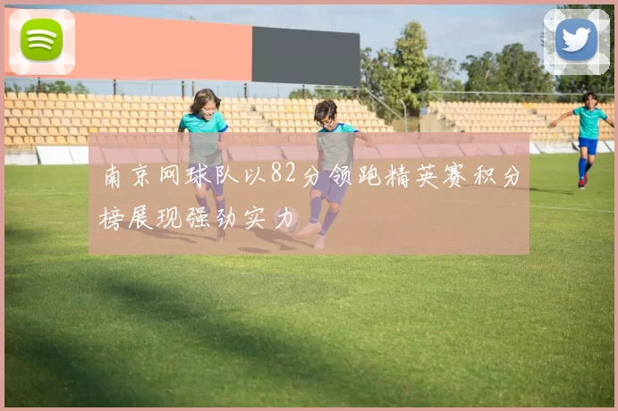 南京网球队以82分领跑精英赛积分榜展现强劲实力