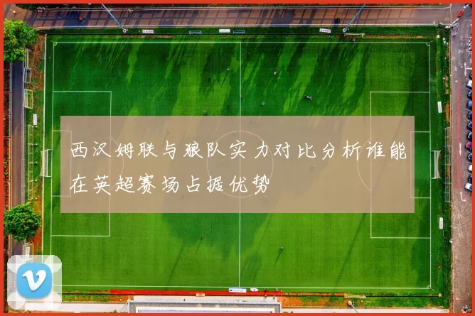 西汉姆联与狼队实力对比分析谁能在英超赛场占据优势