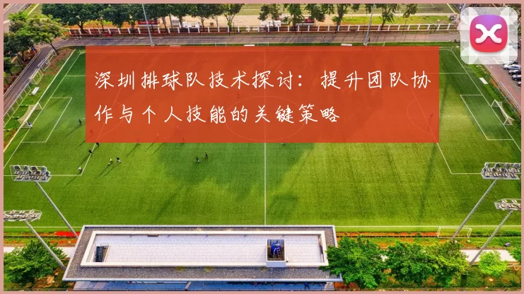 深圳排球队技术探讨：提升团队协作与个人技能的关键策略