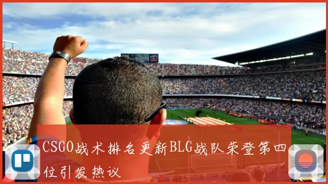 CSGO战术排名更新BLG战队荣登第四位引发热议