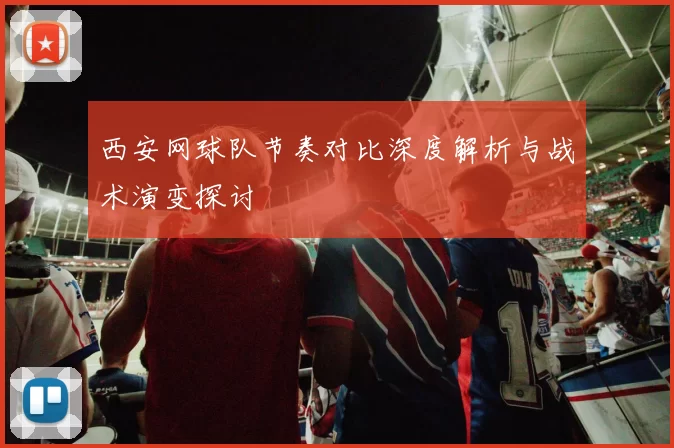 西安网球队节奏对比深度解析与战术演变探讨