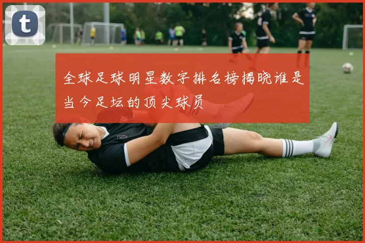 全球足球明星数字排名榜揭晓谁是当今足坛的顶尖球员