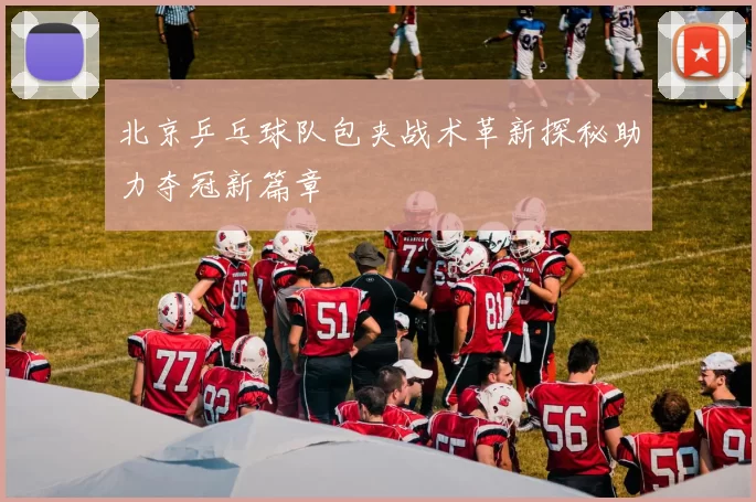北京乒乓球队包夹战术革新探秘助力夺冠新篇章