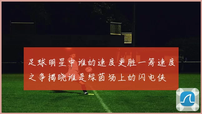 足球明星中谁的速度更胜一筹速度之争揭晓谁是绿茵场上的闪电侠